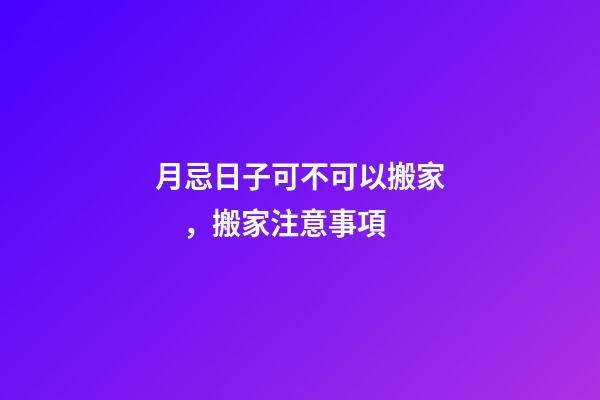 月忌日子可不可以搬家，搬家注意事項